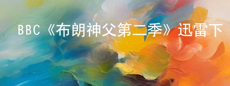 陳海舟發布BBC《布朗神父第二季》迅雷下載/在線觀看/百度云-都市/情感-美劇天堂